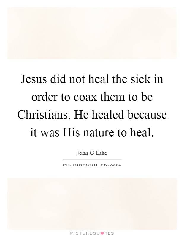 Jesus did not heal the sick in order to coax them to be Christians. He healed because it was His nature to heal Picture Quote #1