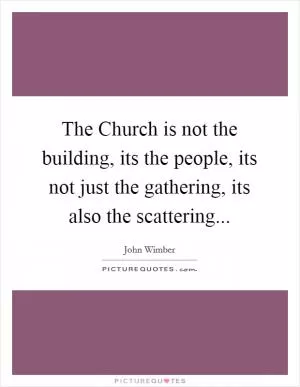 The Church is not the building, its the people, its not just the gathering, its also the scattering Picture Quote #1