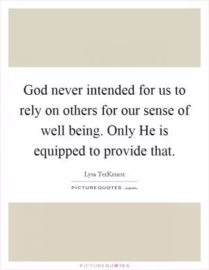 God never intended for us to rely on others for our sense of well being. Only He is equipped to provide that Picture Quote #1