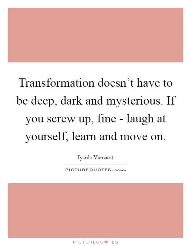 Transformation doesn't have to be deep, dark and mysterious. If you screw up, fine - laugh at yourself, learn and move on Picture Quote #1