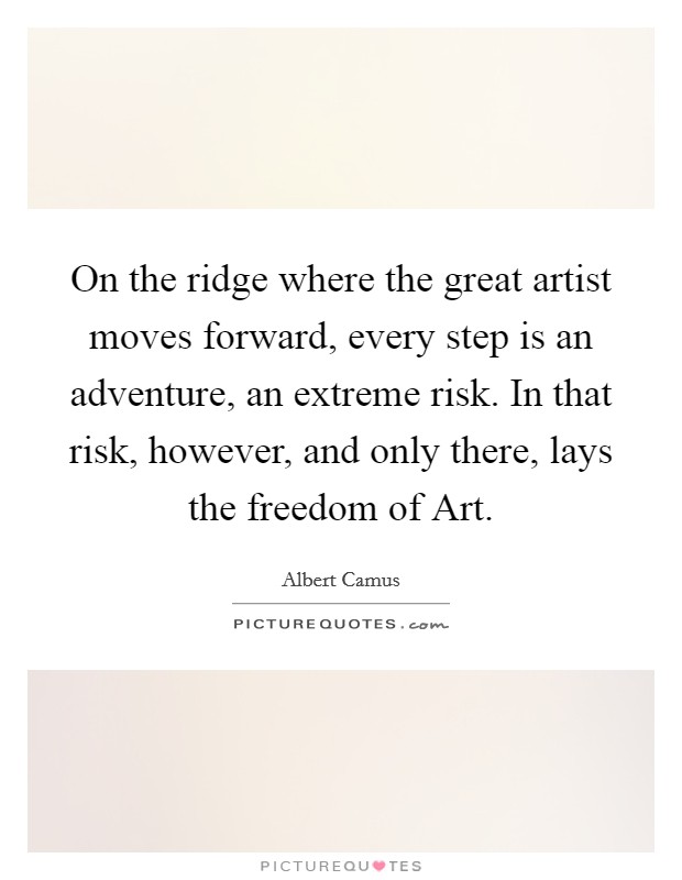 On the ridge where the great artist moves forward, every step is an adventure, an extreme risk. In that risk, however, and only there, lays the freedom of Art Picture Quote #1