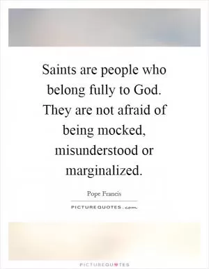 Saints are people who belong fully to God. They are not afraid of being mocked, misunderstood or marginalized Picture Quote #1