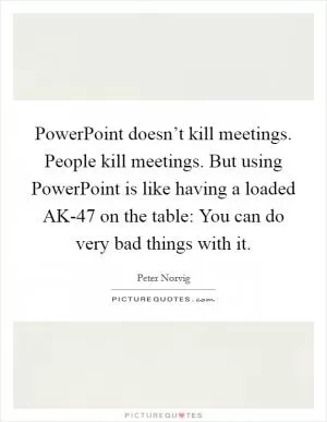 PowerPoint doesn’t kill meetings. People kill meetings. But using PowerPoint is like having a loaded AK-47 on the table: You can do very bad things with it Picture Quote #1