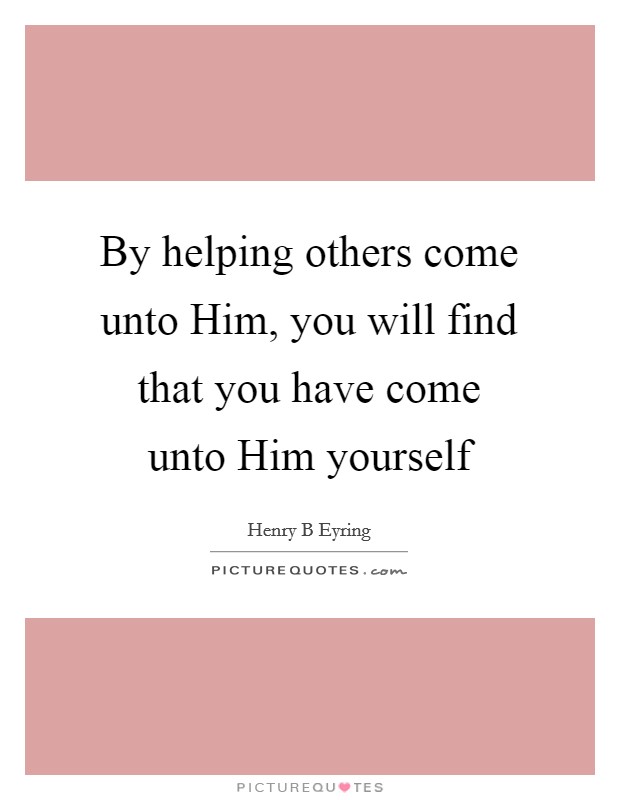 By helping others come unto Him, you will find that you have come unto Him yourself Picture Quote #1