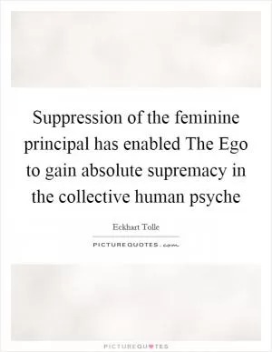 Suppression of the feminine principal has enabled The Ego to gain absolute supremacy in the collective human psyche Picture Quote #1