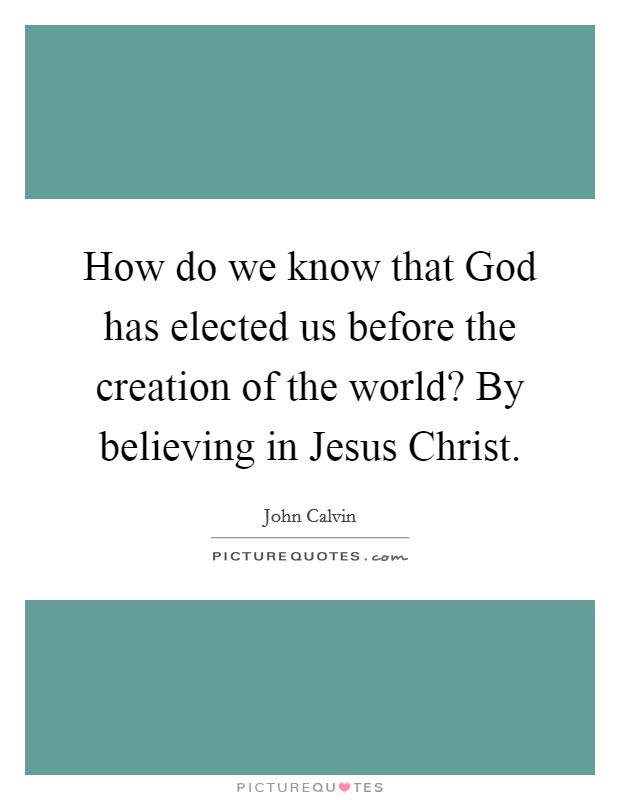 How do we know that God has elected us before the creation of the world? By believing in Jesus Christ Picture Quote #1