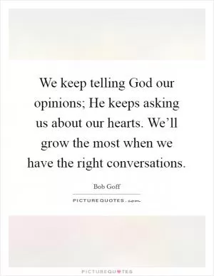 We keep telling God our opinions; He keeps asking us about our hearts. We’ll grow the most when we have the right conversations Picture Quote #1