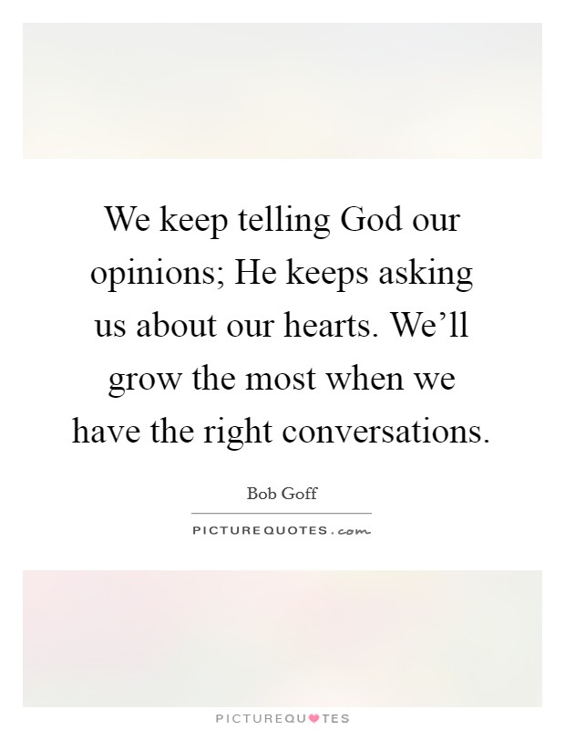 We keep telling God our opinions; He keeps asking us about our hearts. We'll grow the most when we have the right conversations Picture Quote #1