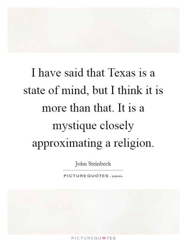 I have said that Texas is a state of mind, but I think it is more than that. It is a mystique closely approximating a religion Picture Quote #1