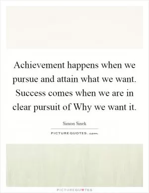 Achievement happens when we pursue and attain what we want. Success comes when we are in clear pursuit of Why we want it Picture Quote #1