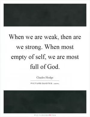 When we are weak, then are we strong. When most empty of self, we are most full of God Picture Quote #1