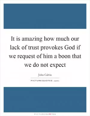 It is amazing how much our lack of trust provokes God if we request of him a boon that we do not expect Picture Quote #1