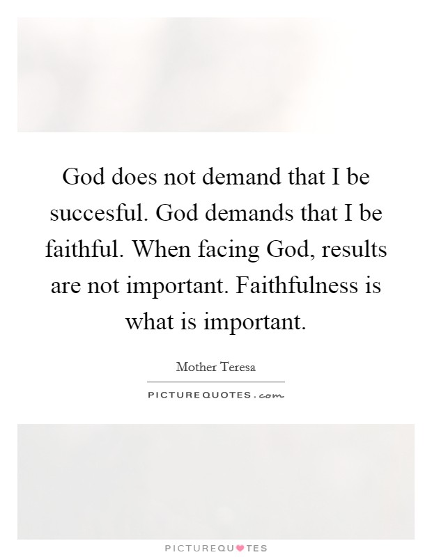 God does not demand that I be succesful. God demands that I be faithful. When facing God, results are not important. Faithfulness is what is important Picture Quote #1