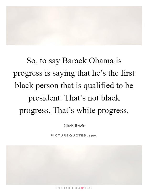 So, to say Barack Obama is progress is saying that he’s the first black person that is qualified to be president. That’s not black progress. That’s white progress Picture Quote #1