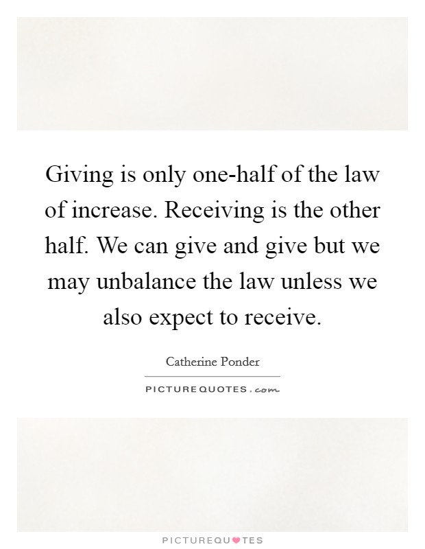 Giving is only one-half of the law of increase. Receiving is the other half. We can give and give but we may unbalance the law unless we also expect to receive Picture Quote #1