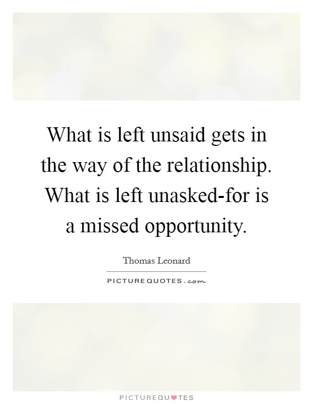 What is left unsaid gets in the way of the relationship. What is left unasked-for is a missed opportunity Picture Quote #1