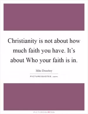 Christianity is not about how much faith you have. It’s about Who your faith is in Picture Quote #1