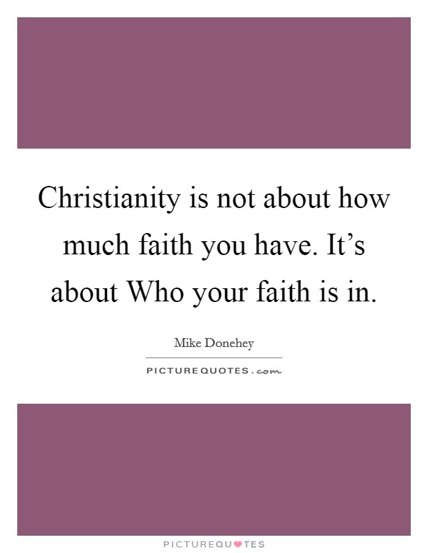 Christianity is not about how much faith you have. It's about Who your faith is in Picture Quote #1