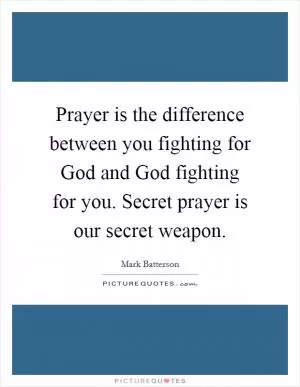 Prayer is the difference between you fighting for God and God fighting for you. Secret prayer is our secret weapon Picture Quote #1