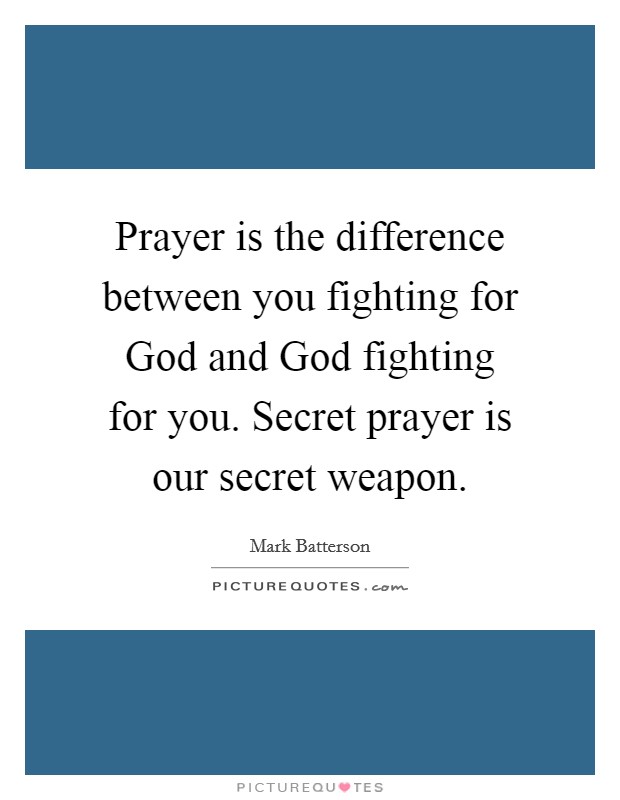 Prayer is the difference between you fighting for God and God fighting for you. Secret prayer is our secret weapon Picture Quote #1
