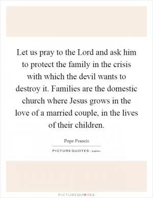 Let us pray to the Lord and ask him to protect the family in the crisis with which the devil wants to destroy it. Families are the domestic church where Jesus grows in the love of a married couple, in the lives of their children Picture Quote #1