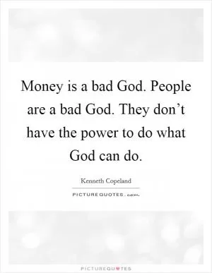 Money is a bad God. People are a bad God. They don’t have the power to do what God can do Picture Quote #1