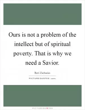 Ours is not a problem of the intellect but of spiritual poverty. That is why we need a Savior Picture Quote #1