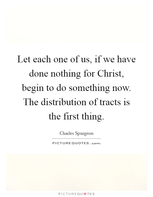 Let each one of us, if we have done nothing for Christ, begin to do something now. The distribution of tracts is the first thing Picture Quote #1