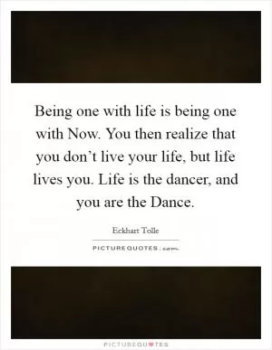 Being one with life is being one with Now. You then realize that you don’t live your life, but life lives you. Life is the dancer, and you are the Dance Picture Quote #1