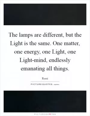 The lamps are different, but the Light is the same. One matter, one energy, one Light, one Light-mind, endlessly emanating all things Picture Quote #1