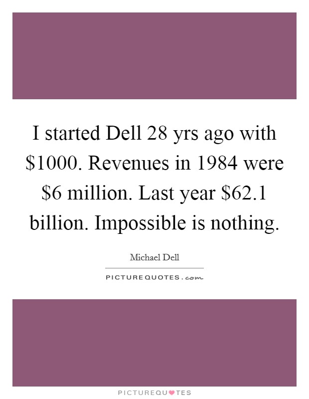 I started Dell 28 yrs ago with $1000. Revenues in 1984 were $6 million. Last year $62.1 billion. Impossible is nothing Picture Quote #1