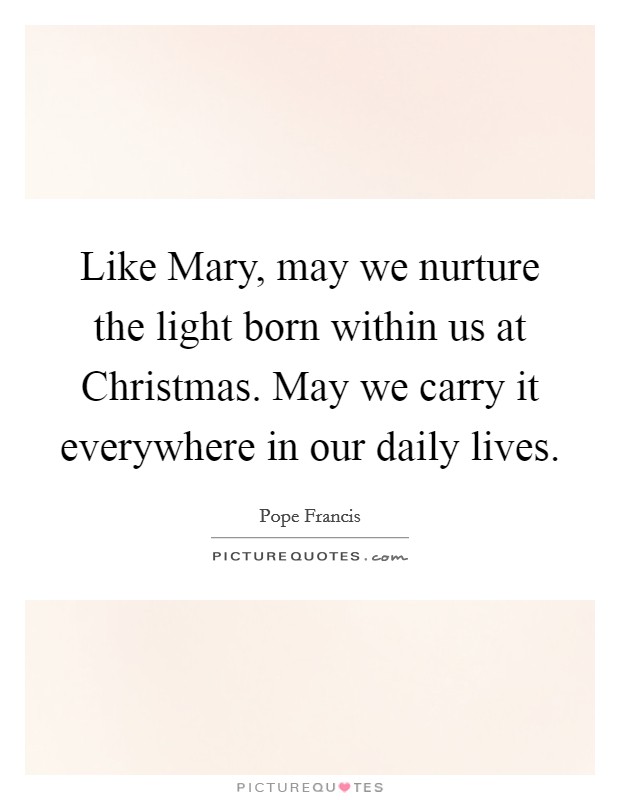 Like Mary, may we nurture the light born within us at Christmas. May we carry it everywhere in our daily lives Picture Quote #1