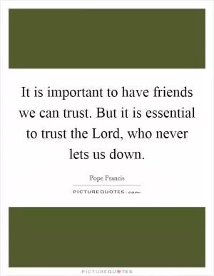 It is important to have friends we can trust. But it is essential to trust the Lord, who never lets us down Picture Quote #1