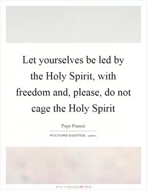 Let yourselves be led by the Holy Spirit, with freedom and, please, do not cage the Holy Spirit Picture Quote #1