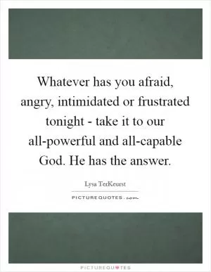 Whatever has you afraid, angry, intimidated or frustrated tonight - take it to our all-powerful and all-capable God. He has the answer Picture Quote #1