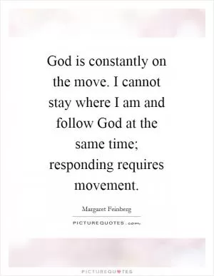 God is constantly on the move. I cannot stay where I am and follow God at the same time; responding requires movement Picture Quote #1