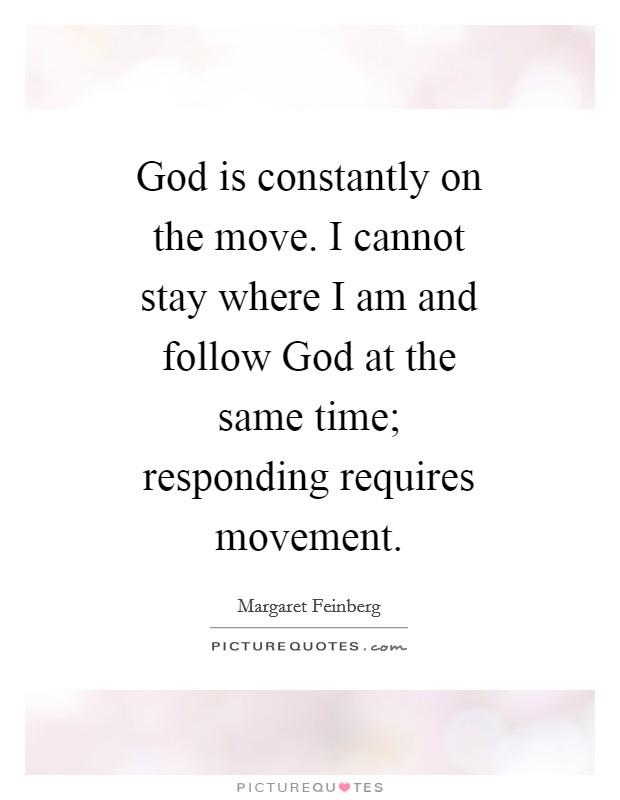 God is constantly on the move. I cannot stay where I am and follow God at the same time; responding requires movement Picture Quote #1