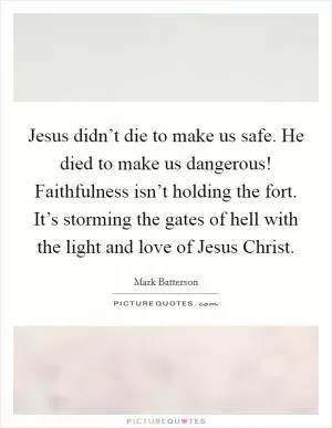 Jesus didn’t die to make us safe. He died to make us dangerous! Faithfulness isn’t holding the fort. It’s storming the gates of hell with the light and love of Jesus Christ Picture Quote #1
