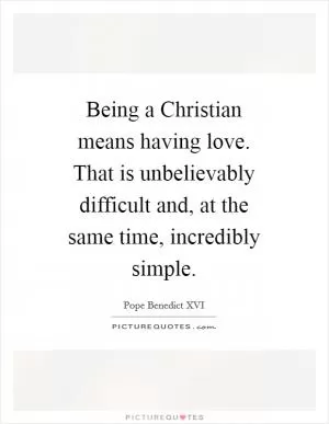 Being a Christian means having love. That is unbelievably difficult and, at the same time, incredibly simple Picture Quote #1