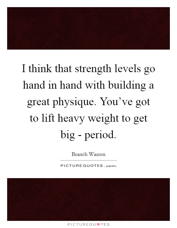 I think that strength levels go hand in hand with building a great physique. You've got to lift heavy weight to get big - period Picture Quote #1