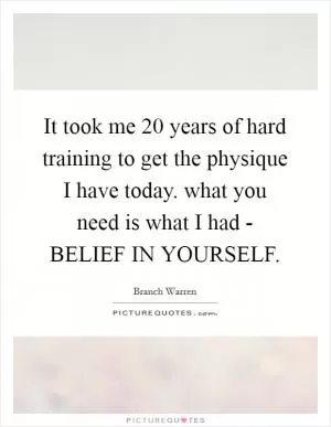 It took me 20 years of hard training to get the physique I have today. what you need is what I had - BELIEF IN YOURSELF Picture Quote #1