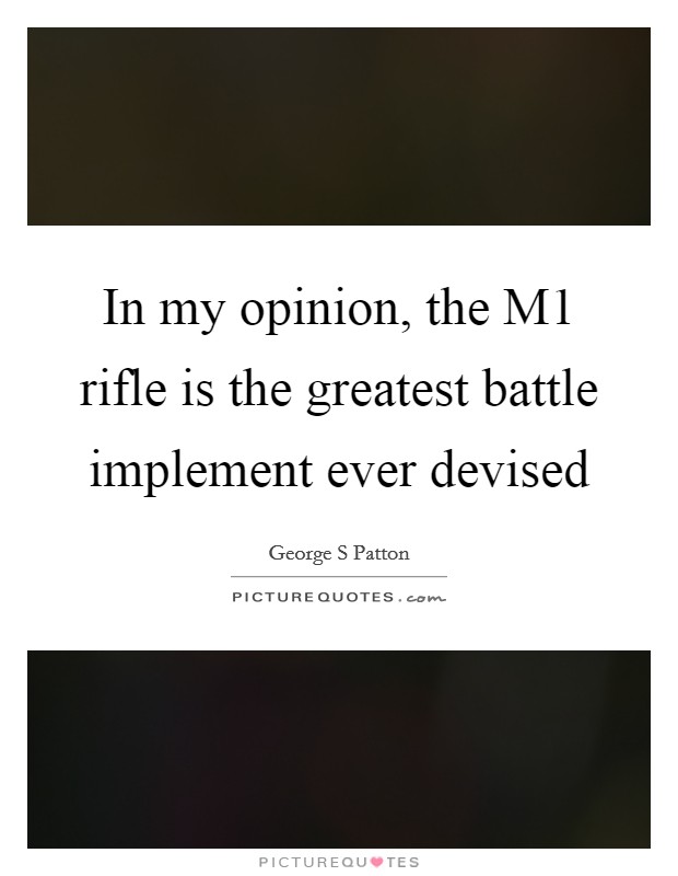 In my opinion, the M1 rifle is the greatest battle implement ever devised Picture Quote #1