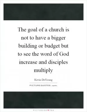 The goal of a church is not to have a bigger building or budget but to see the word of God increase and disciples multiply Picture Quote #1