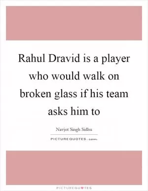 Rahul Dravid is a player who would walk on broken glass if his team asks him to Picture Quote #1
