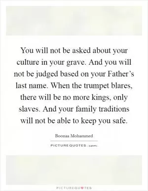 You will not be asked about your culture in your grave. And you will not be judged based on your Father’s last name. When the trumpet blares, there will be no more kings, only slaves. And your family traditions will not be able to keep you safe Picture Quote #1