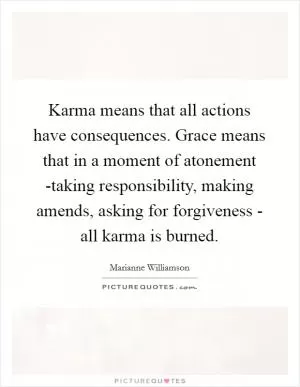 Karma means that all actions have consequences. Grace means that in a moment of atonement -taking responsibility, making amends, asking for forgiveness - all karma is burned Picture Quote #1