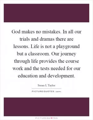 God makes no mistakes. In all our trials and dramas there are lessons. Life is not a playground but a classroom. Our journey through life provides the course work and the tests needed for our education and development Picture Quote #1