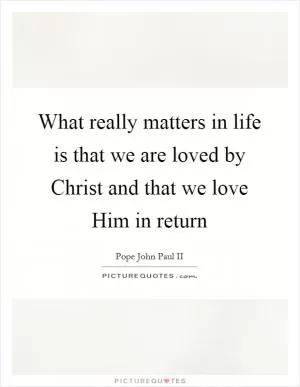 What really matters in life is that we are loved by Christ and that we love Him in return Picture Quote #1