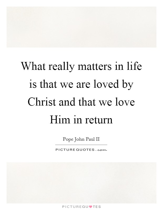 What really matters in life is that we are loved by Christ and that we love Him in return Picture Quote #1