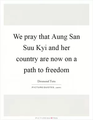 We pray that Aung San Suu Kyi and her country are now on a path to freedom Picture Quote #1